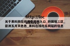关于黑料网在线观看视频入口_韩国福二区_亚洲五月天色色_黑料在线吃瓜网站的信息