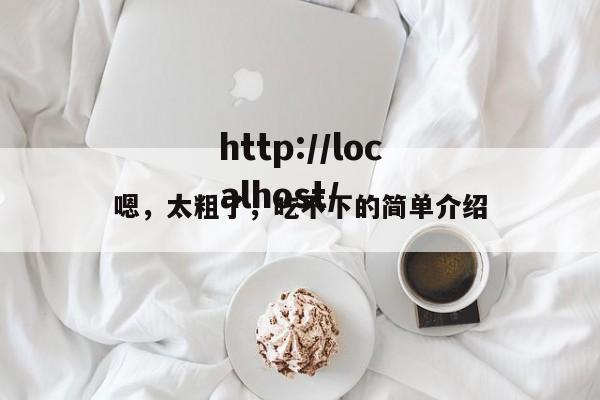 嗯,太粗了,吃不下的简单介绍